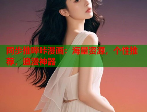 同步推哔咔漫画：海量资源，个性推荐，追漫神器