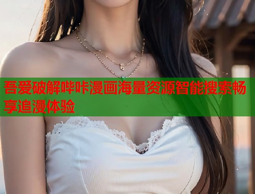 吾爱破解哔咔漫画海量资源智能搜索畅享追漫体验