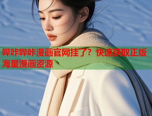 哔咔哔咔漫画官网挂了？快速获取正版海量漫画资源