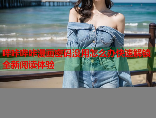 哔咔哔咔漫画密码没用怎么办快速解锁全新阅读体验