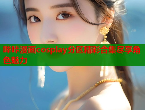 哔咔漫画cosplay分区精彩合集尽享角色魅力