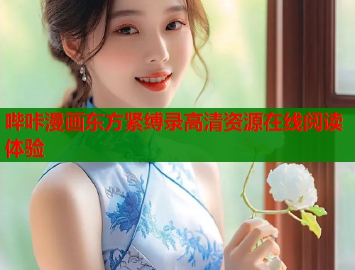 哔咔漫画东方紧缚录高清资源在线阅读体验