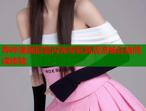 哔咔漫画后宫闪光专区高清流畅在线阅读体验