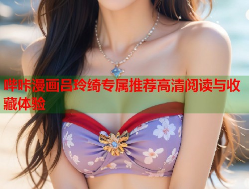 哔咔漫画吕玲绮专属推荐高清阅读与收藏体验