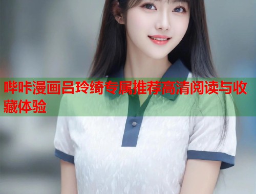哔咔漫画吕玲绮专属推荐高清阅读与收藏体验