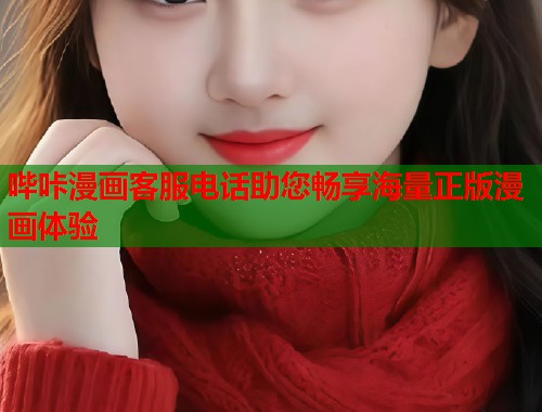 哔咔漫画客服电话助您畅享海量正版漫画体验