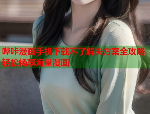 哔咔漫画手机下载不了解决方案全攻略轻松畅享海量漫画