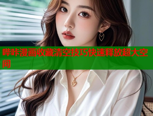 哔咔漫画收藏清空技巧快速释放超大空间