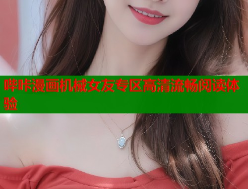 哔咔漫画机械女友专区高清流畅阅读体验