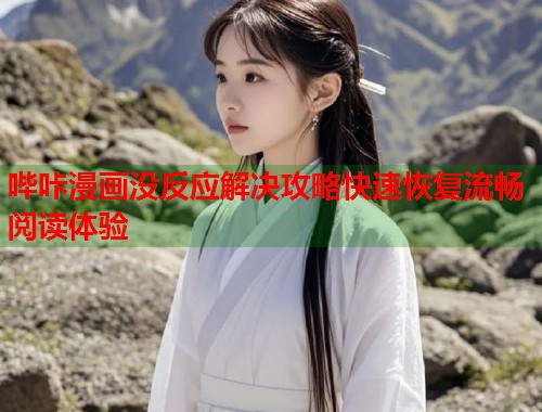 哔咔漫画没反应解决攻略快速恢复流畅阅读体验