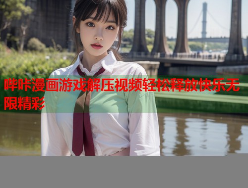 哔咔漫画游戏解压视频轻松释放快乐无限精彩