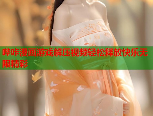哔咔漫画游戏解压视频轻松释放快乐无限精彩