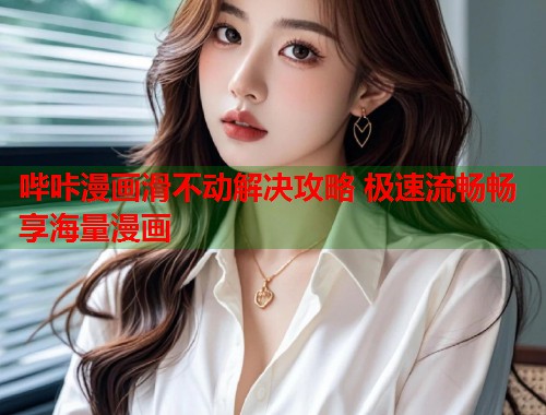 哔咔漫画滑不动解决攻略 极速流畅畅享海量漫画