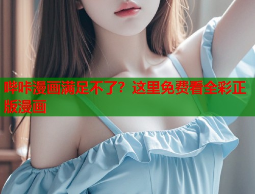 哔咔漫画满足不了？这里免费看全彩正版漫画