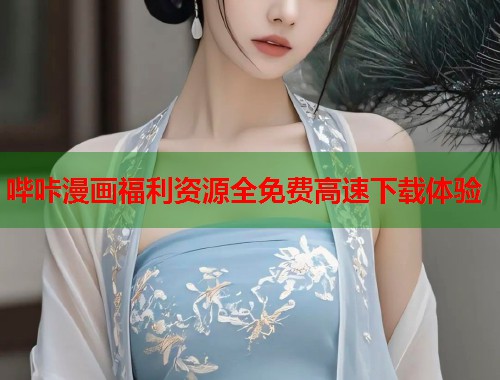 哔咔漫画福利资源全免费高速下载体验