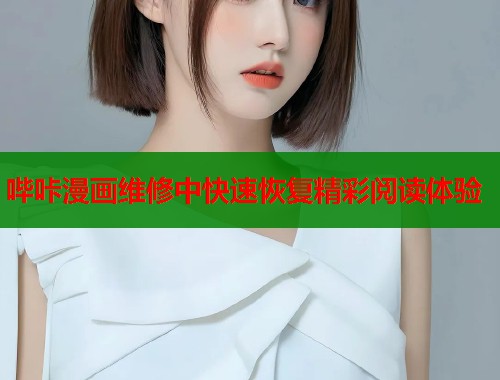 哔咔漫画维修中快速恢复精彩阅读体验
