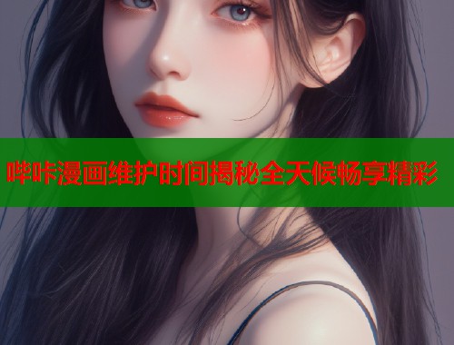 哔咔漫画维护时间揭秘全天候畅享精彩