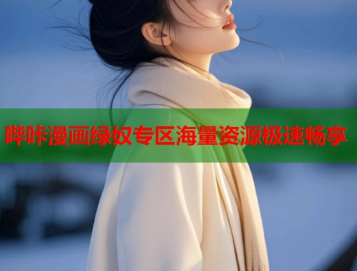 哔咔漫画绿奴专区海量资源极速畅享