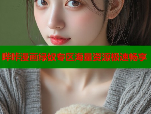 哔咔漫画绿奴专区海量资源极速畅享