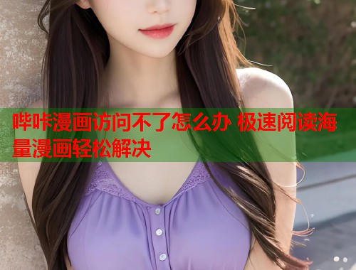 哔咔漫画访问不了怎么办 极速阅读海量漫画轻松解决