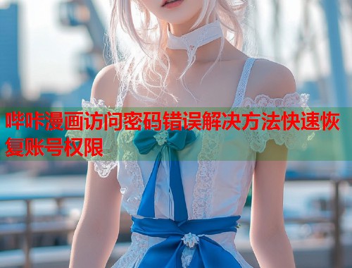 哔咔漫画访问密码错误解决方法快速恢复账号权限
