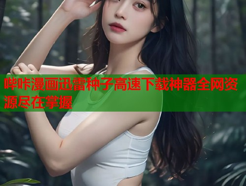 哔咔漫画迅雷种子高速下载神器全网资源尽在掌握