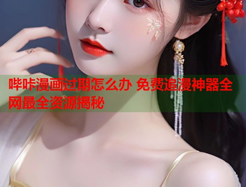 哔咔漫画过期怎么办 免费追漫神器全网最全资源揭秘