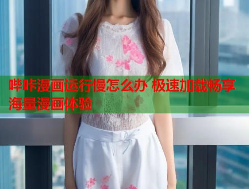 哔咔漫画运行慢怎么办 极速加载畅享海量漫画体验