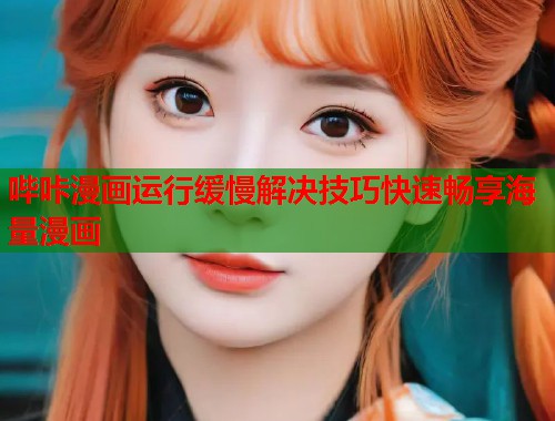 哔咔漫画运行缓慢解决技巧快速畅享海量漫画