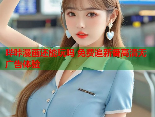 哔咔漫画还能玩吗 免费追新番高清无广告体验