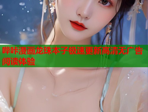哔咔漫画龙珠本子极速更新高清无广告阅读体验