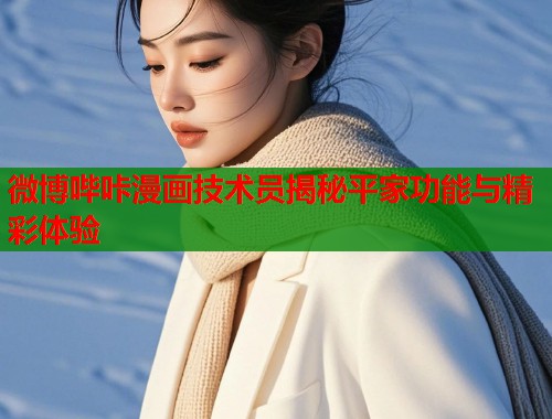 微博哔咔漫画技术员揭秘平家功能与精彩体验