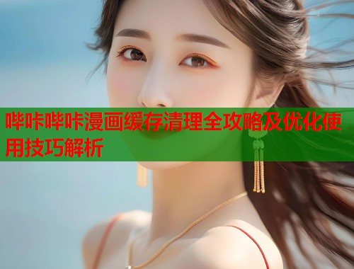 哔咔哔咔漫画缓存清理全攻略及优化使用技巧解析