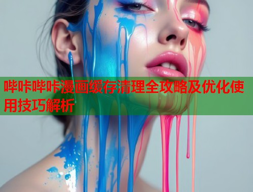 哔咔哔咔漫画缓存清理全攻略及优化使用技巧解析