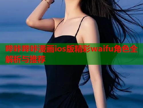 哔咔哔咔漫画ios版精彩waifu角色全解析与推荐