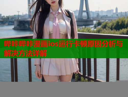 哔咔哔咔漫画ios运行卡顿原因分析与解决方法详解