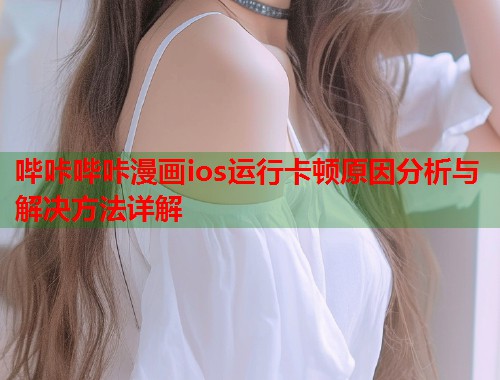 哔咔哔咔漫画ios运行卡顿原因分析与解决方法详解