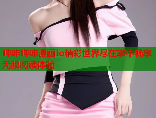 哔咔哔咔漫画io精彩世界尽在掌中畅享无限阅读体验