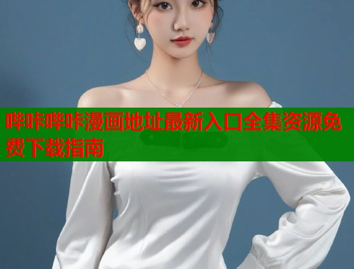 哔咔哔咔漫画地址最新入口全集资源免费下载指南
