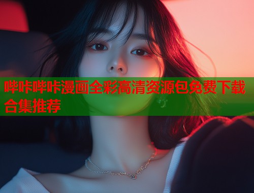 哔咔哔咔漫画全彩高清资源包免费下载合集推荐