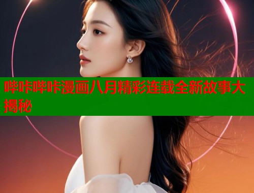 哔咔哔咔漫画八月精彩连载全新故事大揭秘