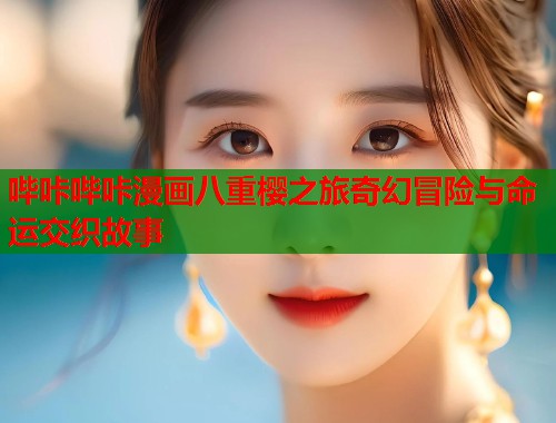 哔咔哔咔漫画八重樱之旅奇幻冒险与命运交织故事