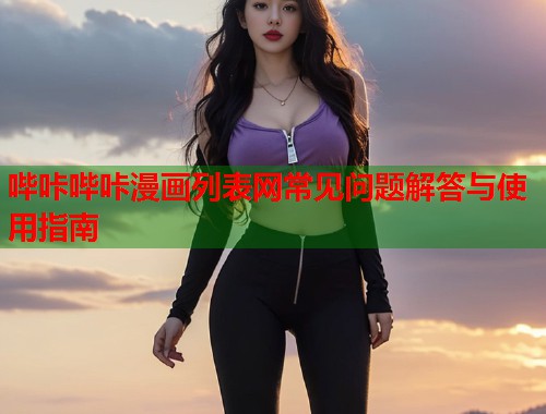 哔咔哔咔漫画列表网常见问题解答与使用指南