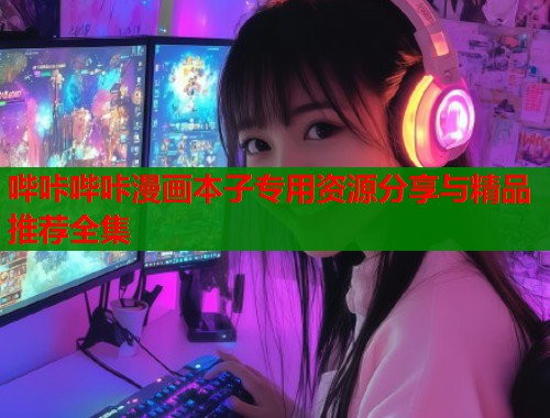 哔咔哔咔漫画本子专用资源分享与精品推荐全集