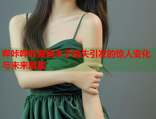 哔咔哔咔漫画本子消失引发的惊人变化与未来展望