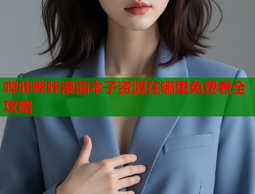 哔咔哔咔漫画本子资源在哪里免费看全攻略