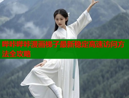 哔咔哔咔漫画梯子最新稳定高速访问方法全攻略
