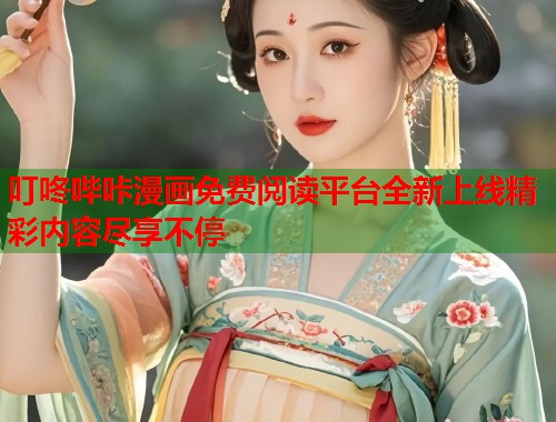 叮咚哔咔漫画免费阅读平台全新上线精彩内容尽享不停