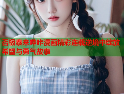 否极泰来哔咔漫画精彩连载逆境中绽放希望与勇气故事