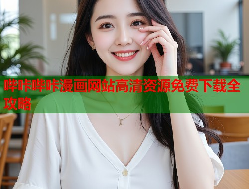 哔咔哔咔漫画网站高清资源免费下载全攻略